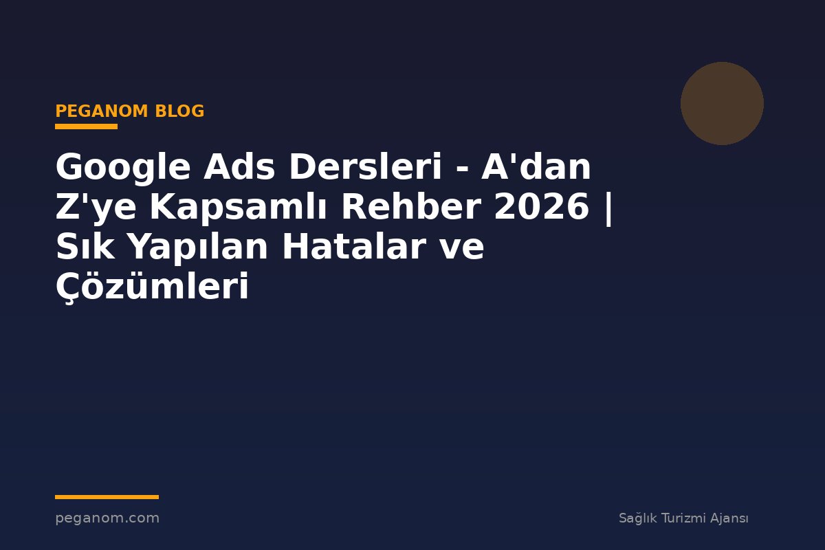 Google Ads Dersleri - A'dan Z'ye Kapsamlı Rehber 2026 | Sık Yapılan Hatalar ve Çözümleri