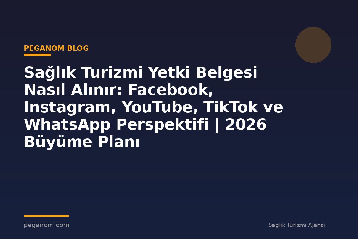 Sağlık Turizmi Yetki Belgesi Nasıl Alınır: Facebook, Instagram, YouTube, TikTok ve WhatsApp Perspektifi | 2026 Büyüme Planı