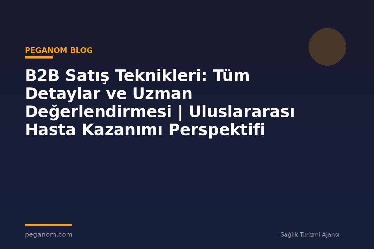 B2B Satış Teknikleri: Tüm Detaylar ve Uzman Değerlendirmesi | Uluslararası Hasta Kazanımı Perspektifi