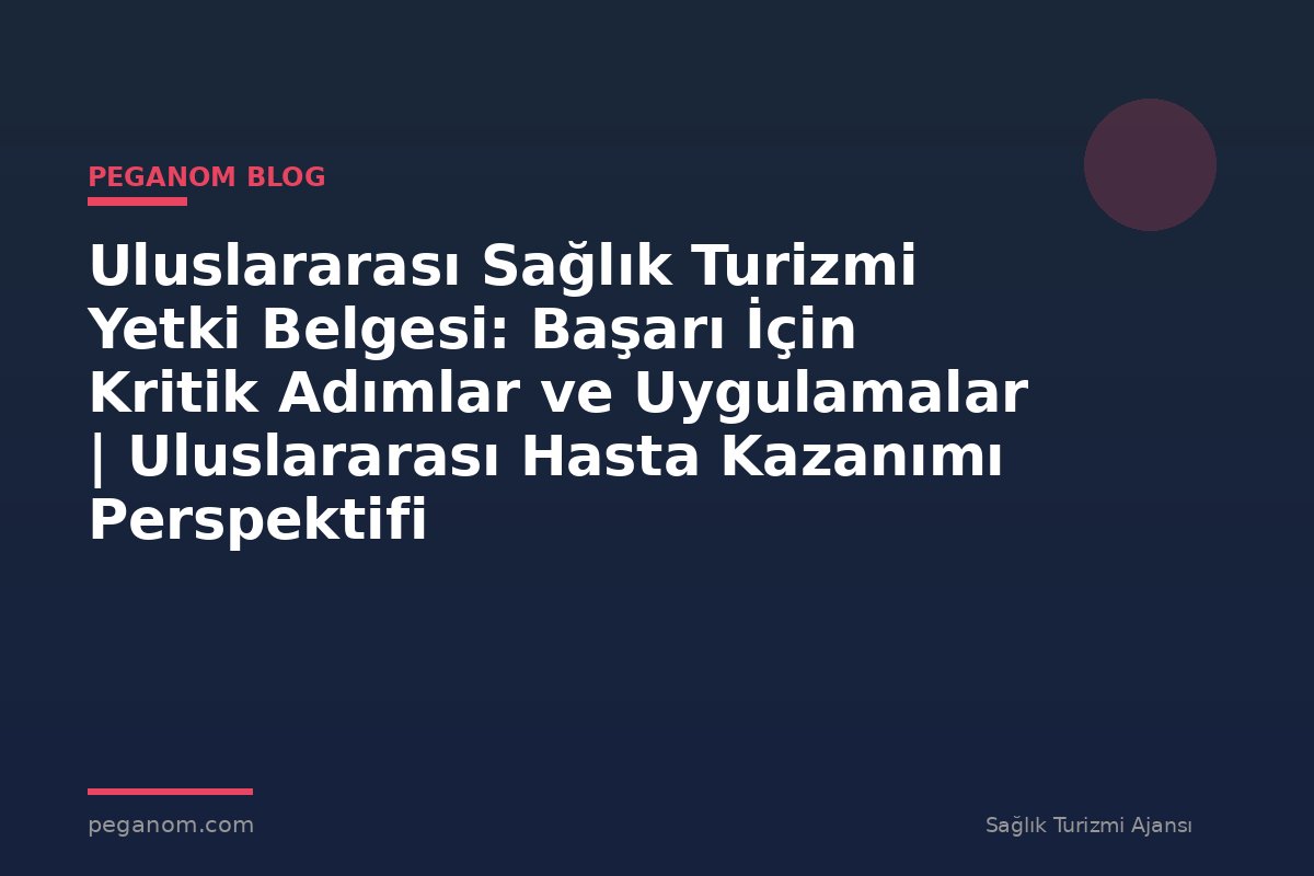 Uluslararası Sağlık Turizmi Yetki Belgesi: Başarı İçin Kritik Adımlar ve Uygulamalar | Uluslararası Hasta Kazanımı Perspektifi