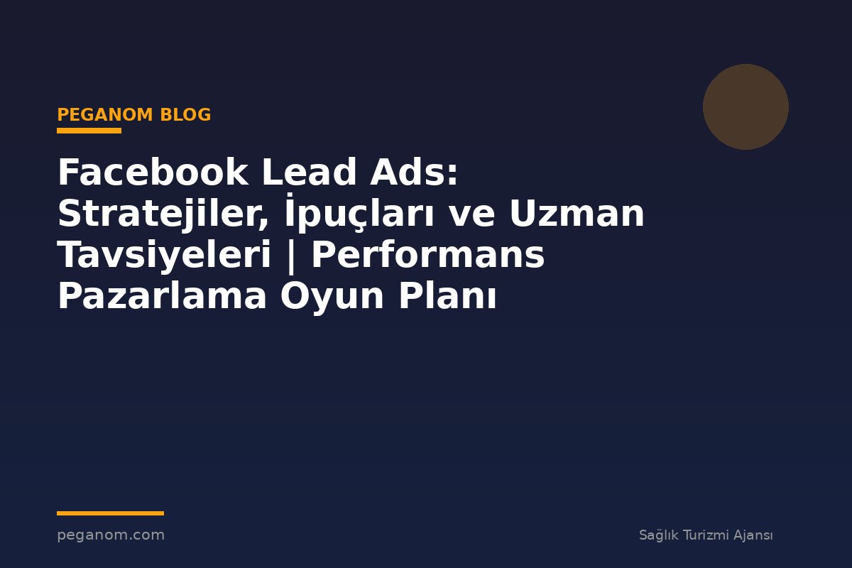 Facebook Lead Ads: Stratejiler, İpuçları ve Uzman Tavsiyeleri | Performans Pazarlama Oyun Planı