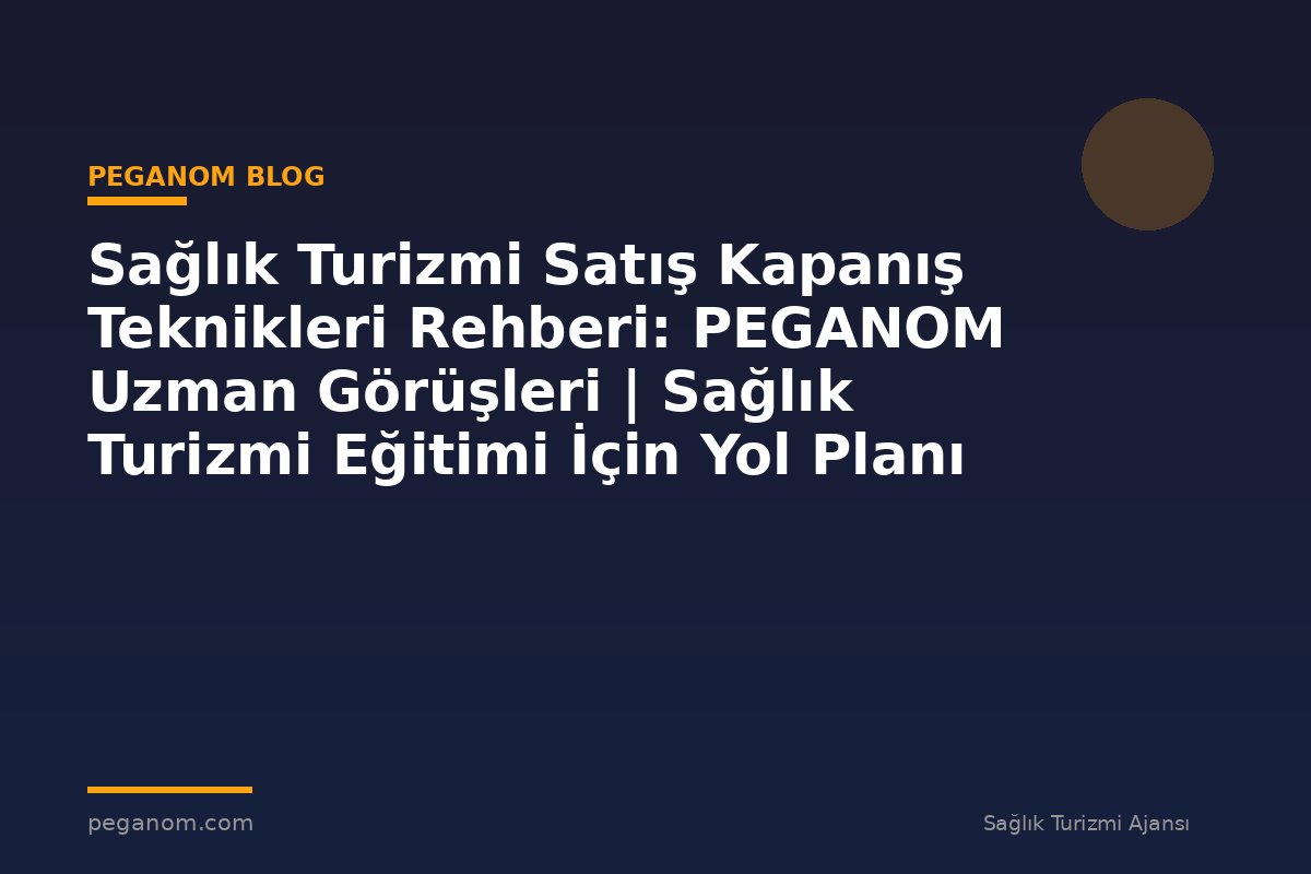 Sağlık Turizmi Satış Kapanış Teknikleri Rehberi: PEGANOM Uzman Görüşleri | Sağlık Turizmi Eğitimi İçin Yol Planı