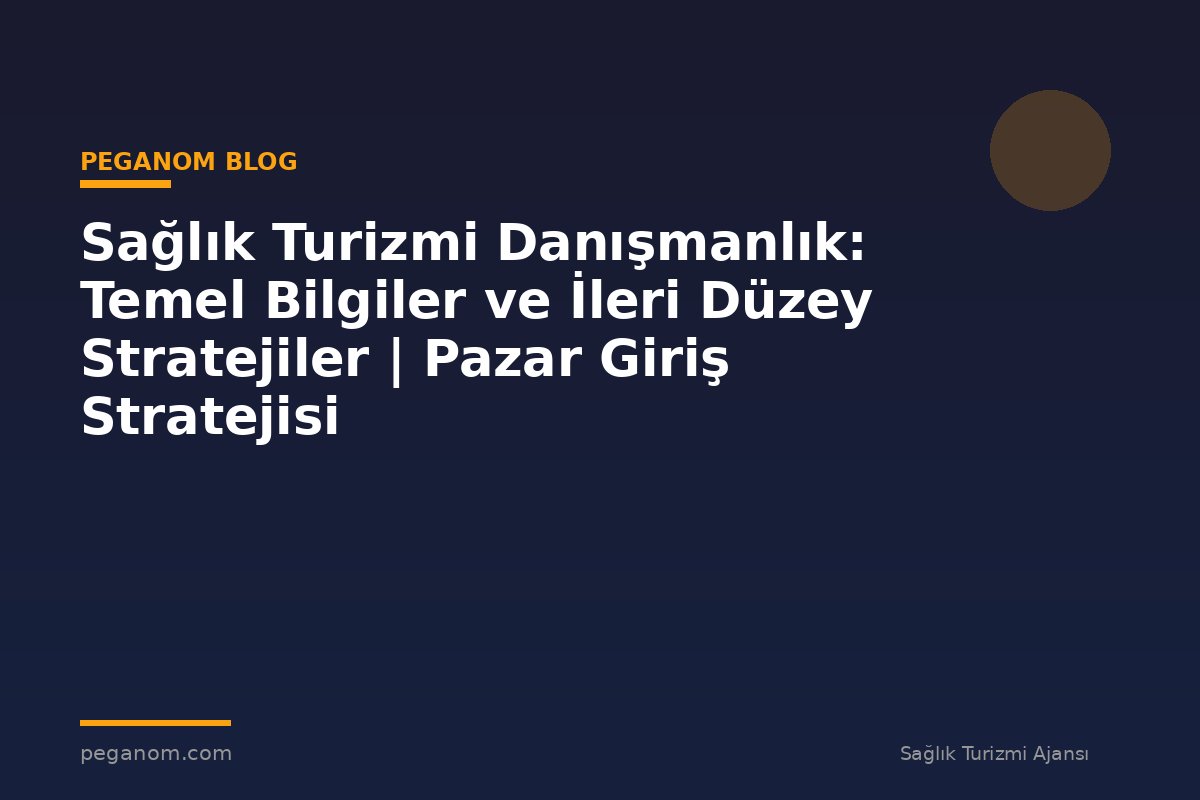 Sağlık Turizmi Danışmanlık: Temel Bilgiler ve İleri Düzey Stratejiler | Pazar Giriş Stratejisi