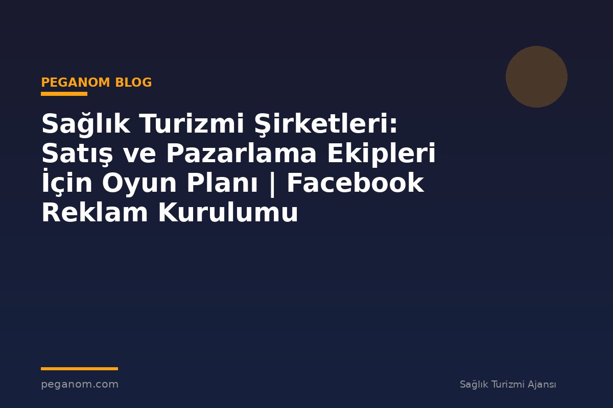 Sağlık Turizmi Şirketleri: Satış ve Pazarlama Ekipleri İçin Oyun Planı | Facebook Reklam Kurulumu