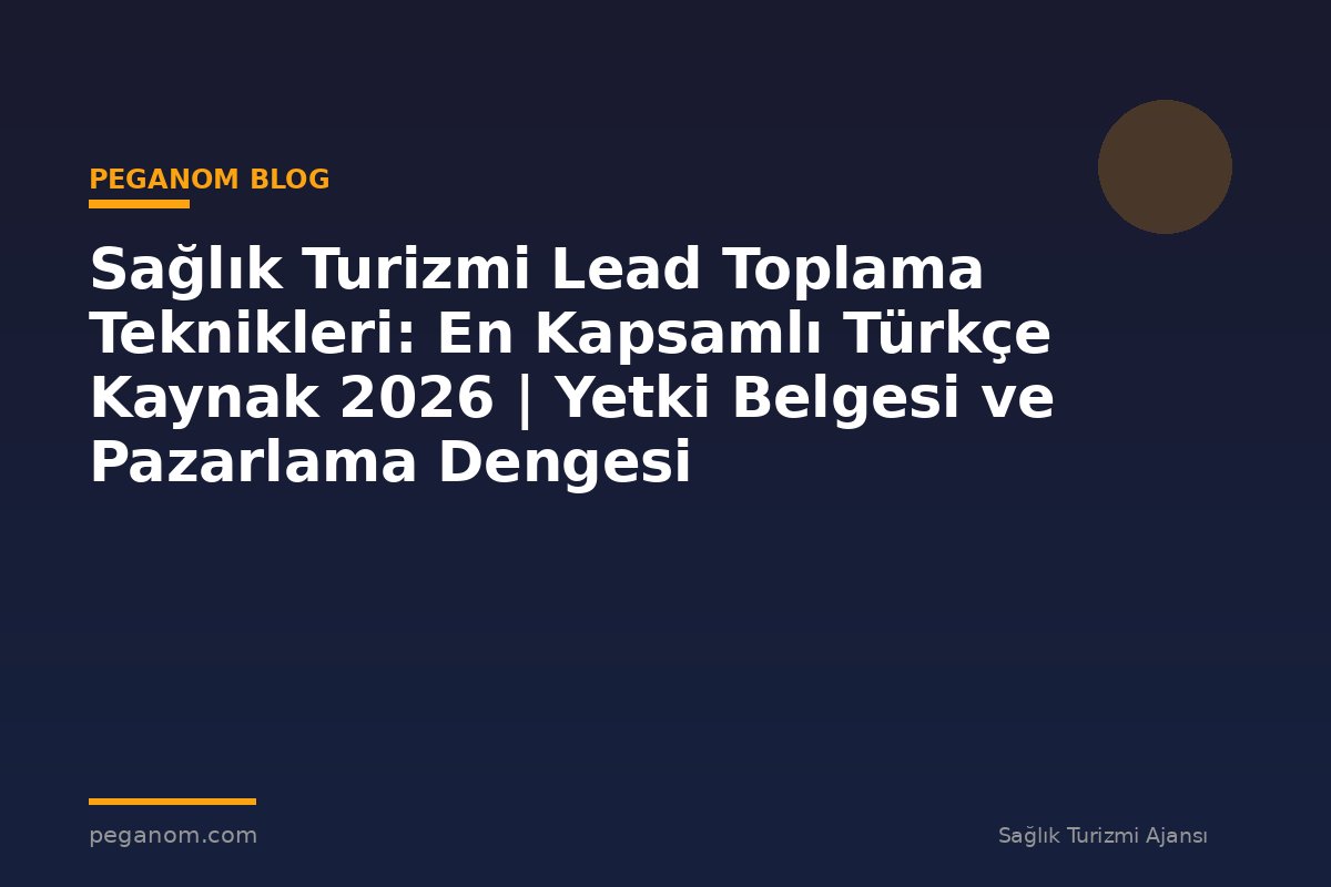 Sağlık Turizmi Lead Toplama Teknikleri: En Kapsamlı Türkçe Kaynak 2026 | Yetki Belgesi ve Pazarlama Dengesi