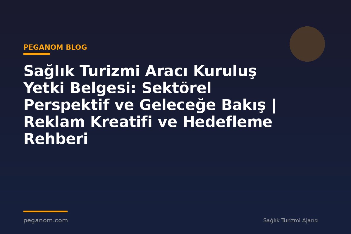 Sağlık Turizmi Aracı Kuruluş Yetki Belgesi: Sektörel Perspektif ve Geleceğe Bakış | Reklam Kreatifi ve Hedefleme Rehberi