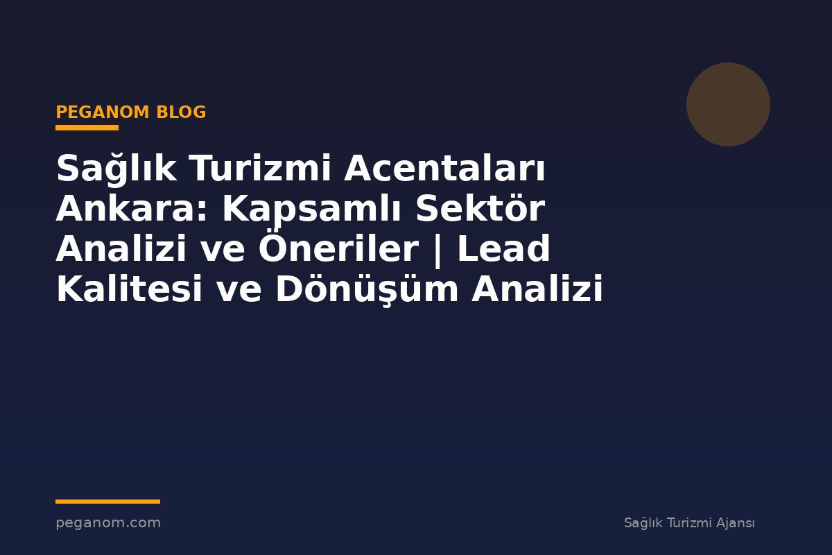 Sağlık Turizmi Acentaları Ankara: Kapsamlı Sektör Analizi ve Öneriler | Lead Kalitesi ve Dönüşüm Analizi