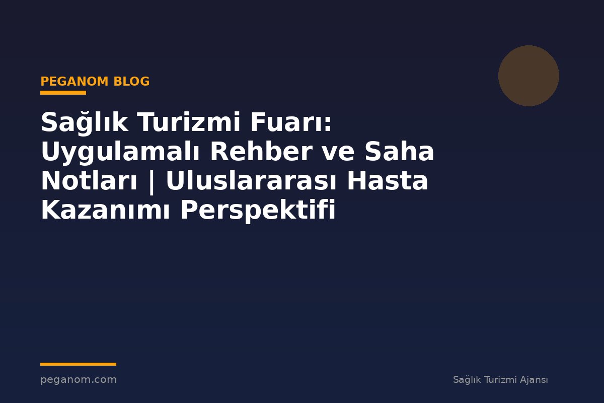 Sağlık Turizmi Fuarı: Uygulamalı Rehber ve Saha Notları | Uluslararası Hasta Kazanımı Perspektifi