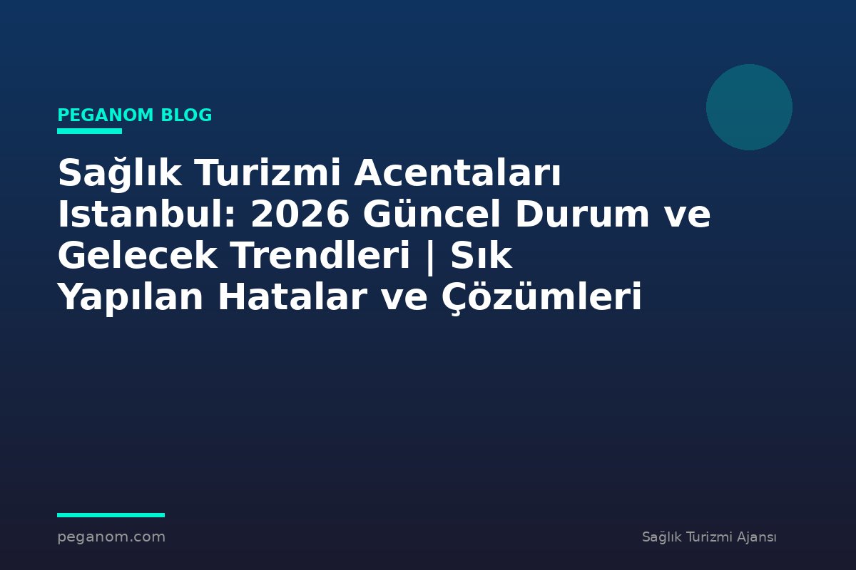 Sağlık Turizmi Acentaları Istanbul: 2026 Güncel Durum ve Gelecek Trendleri | Sık Yapılan Hatalar ve Çözümleri