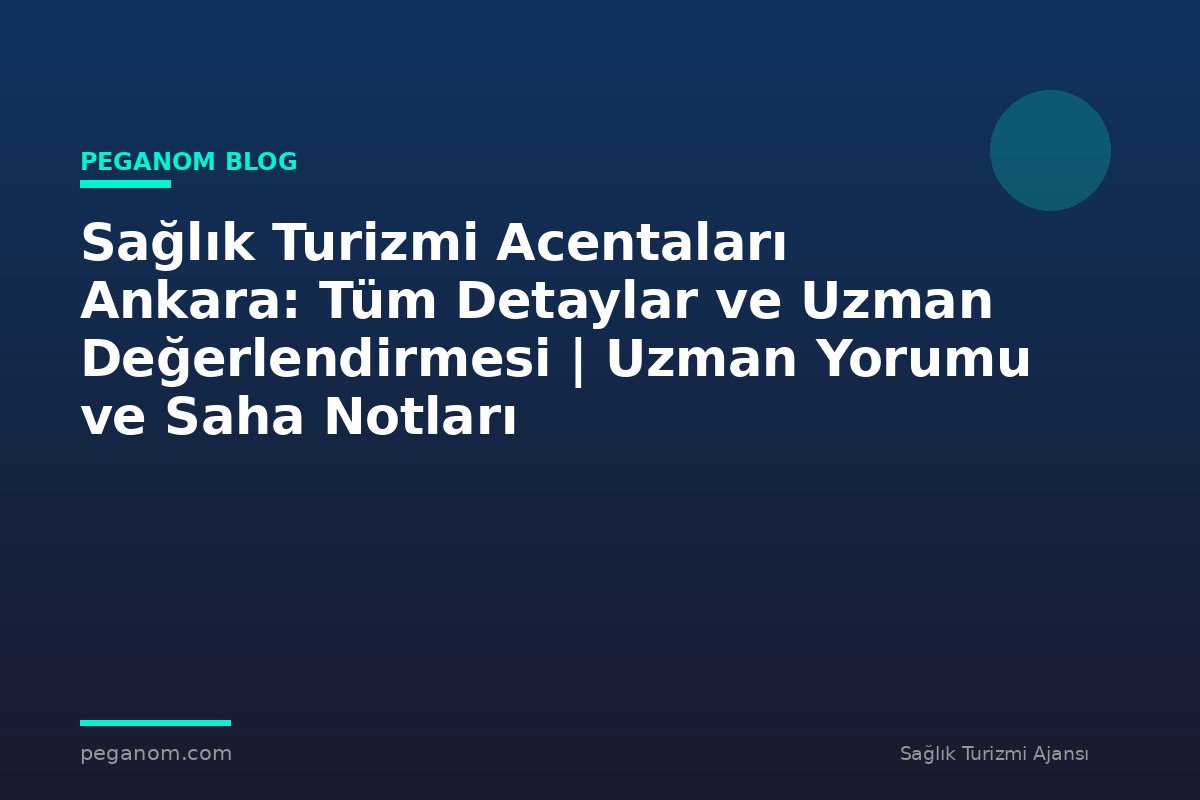 Sağlık Turizmi Acentaları Ankara: Tüm Detaylar ve Uzman Değerlendirmesi | Uzman Yorumu ve Saha Notları