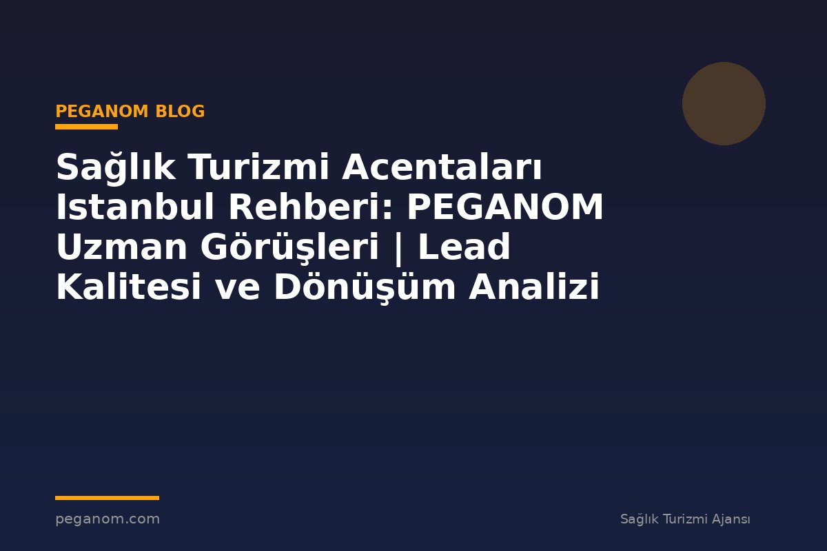 Sağlık Turizmi Acentaları Istanbul Rehberi: PEGANOM Uzman Görüşleri | Lead Kalitesi ve Dönüşüm Analizi