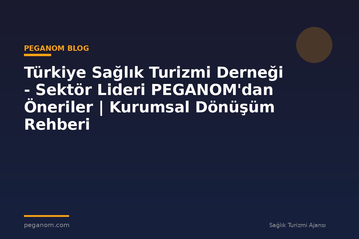 Türkiye Sağlık Turizmi Derneği - Sektör Lideri PEGANOM'dan Öneriler | Kurumsal Dönüşüm Rehberi