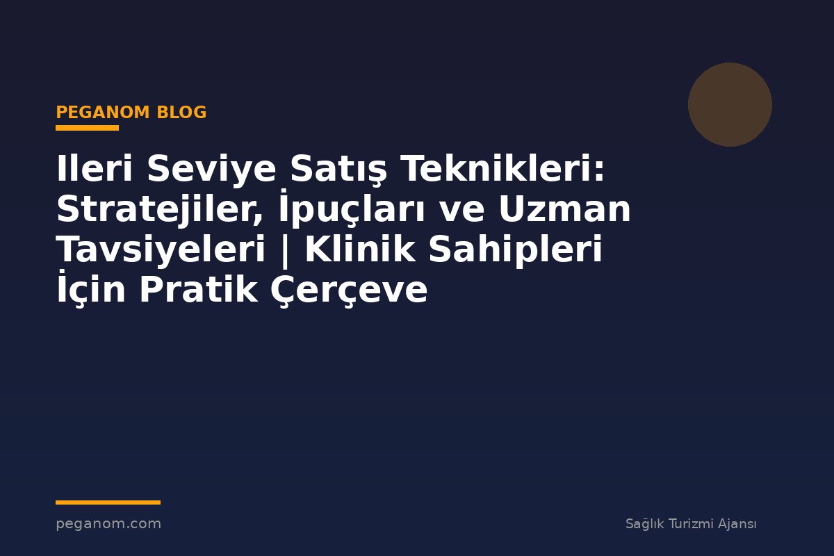 Ileri Seviye Satış Teknikleri: Stratejiler, İpuçları ve Uzman Tavsiyeleri | Klinik Sahipleri İçin Pratik Çerçeve