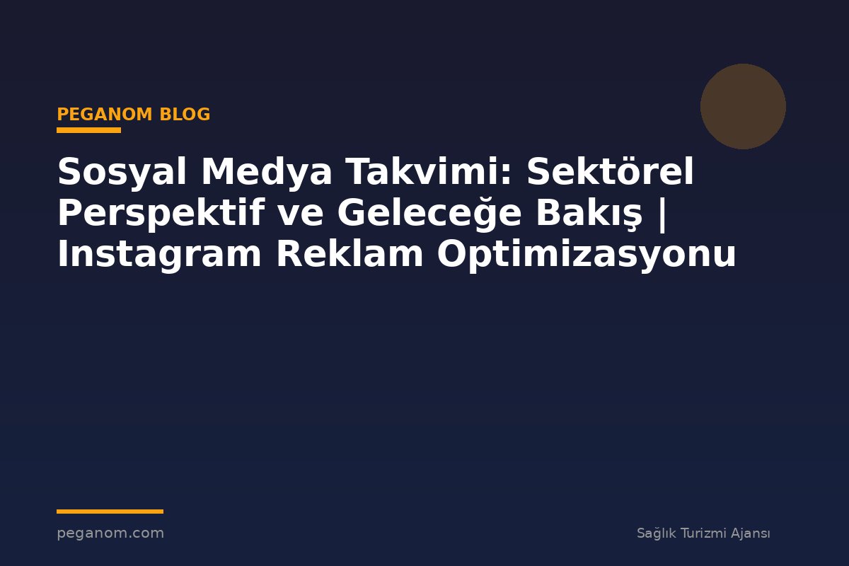 Sosyal Medya Takvimi: Sektörel Perspektif ve Geleceğe Bakış | Instagram Reklam Optimizasyonu