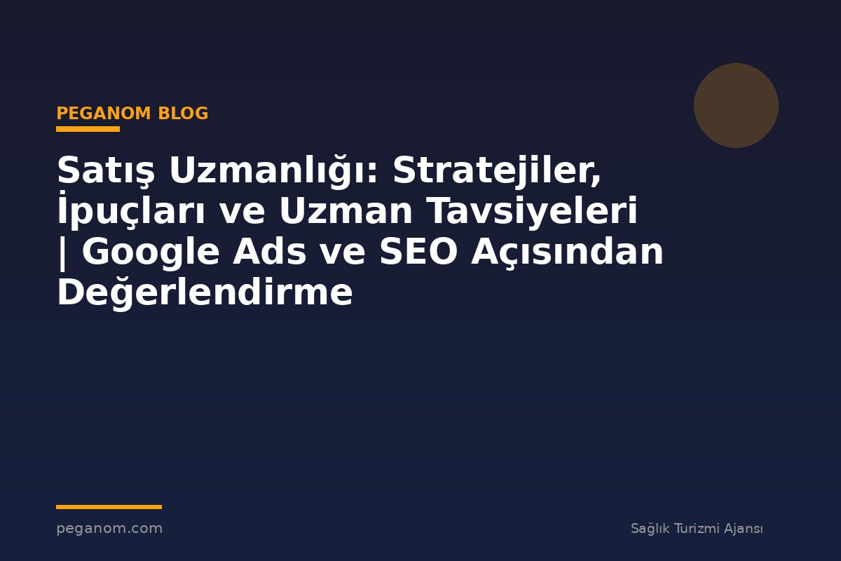 Satış Uzmanlığı: Stratejiler, İpuçları ve Uzman Tavsiyeleri | Google Ads ve SEO Açısından Değerlendirme