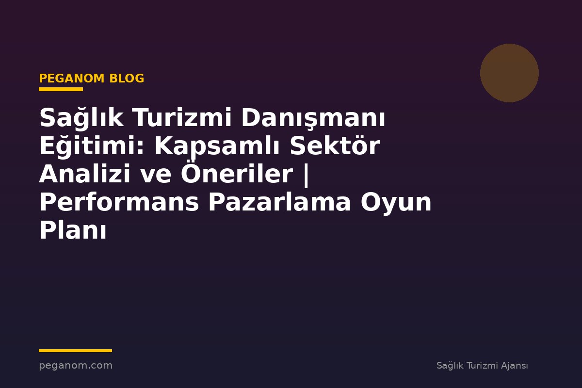 Sağlık Turizmi Danışmanı Eğitimi: Kapsamlı Sektör Analizi ve Öneriler | Performans Pazarlama Oyun Planı
