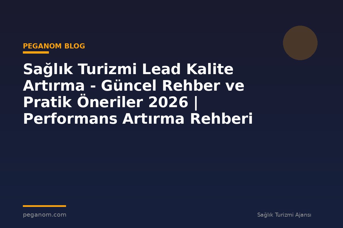 Sağlık Turizmi Lead Kalite Artırma - Güncel Rehber ve Pratik Öneriler 2026 | Performans Artırma Rehberi
