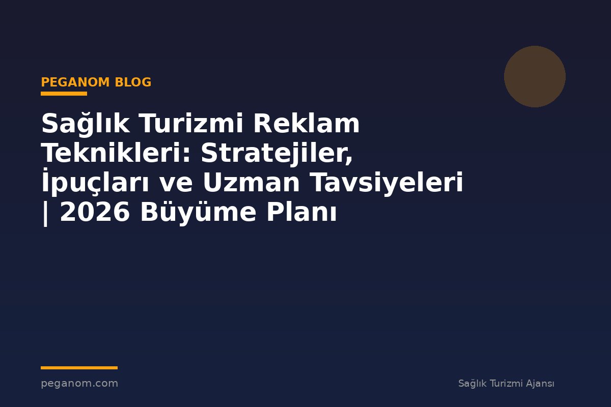 Sağlık Turizmi Reklam Teknikleri: Stratejiler, İpuçları ve Uzman Tavsiyeleri | 2026 Büyüme Planı