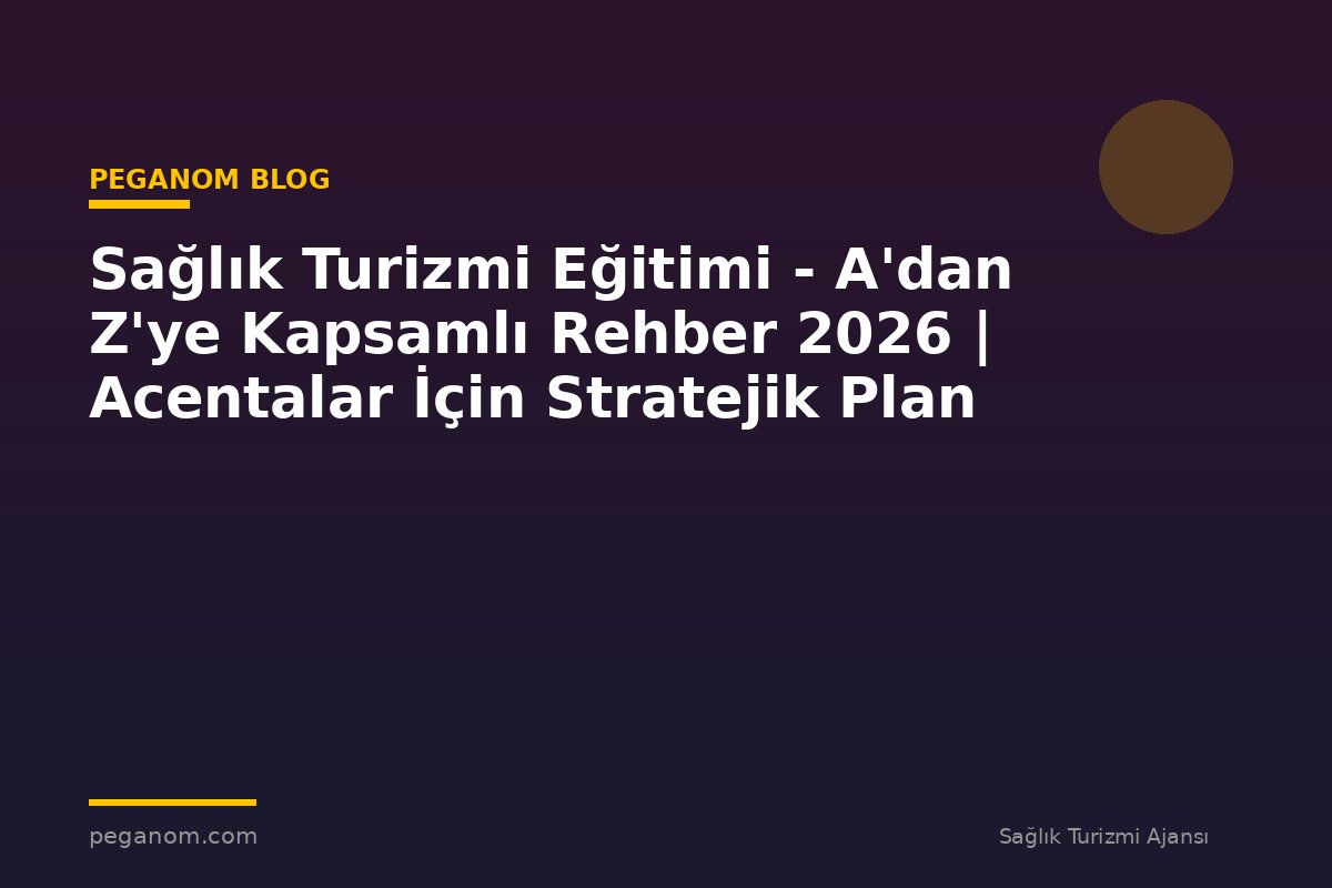 Sağlık Turizmi Eğitimi - A'dan Z'ye Kapsamlı Rehber 2026 | Acentalar İçin Stratejik Plan