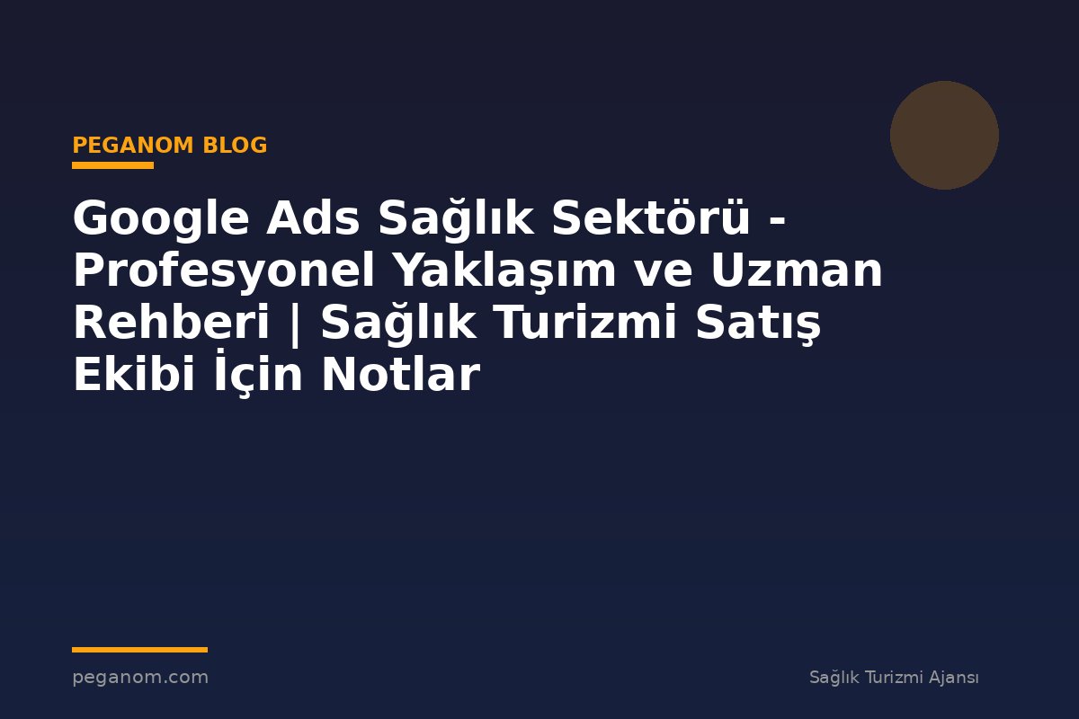 Google Ads Sağlık Sektörü - Profesyonel Yaklaşım ve Uzman Rehberi | Sağlık Turizmi Satış Ekibi İçin Notlar