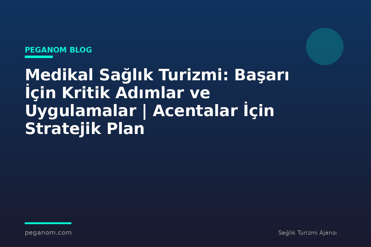 Medikal Sağlık Turizmi: Başarı İçin Kritik Adımlar ve Uygulamalar | Acentalar İçin Stratejik Plan