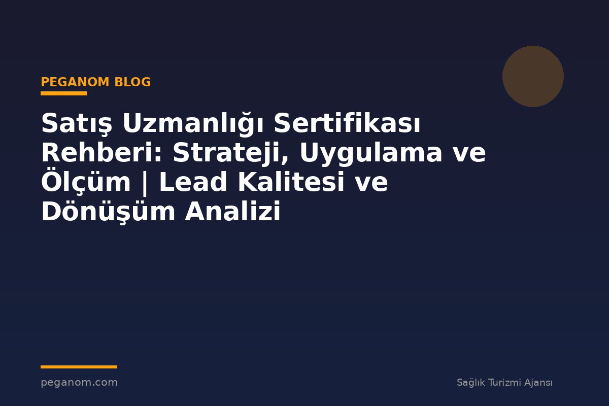 Satış Uzmanlığı Sertifikası Rehberi: Strateji, Uygulama ve Ölçüm | Lead Kalitesi ve Dönüşüm Analizi