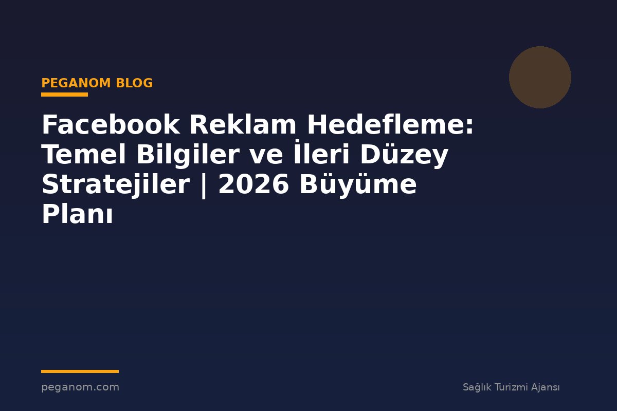 Facebook Reklam Hedefleme: Temel Bilgiler ve İleri Düzey Stratejiler | 2026 Büyüme Planı