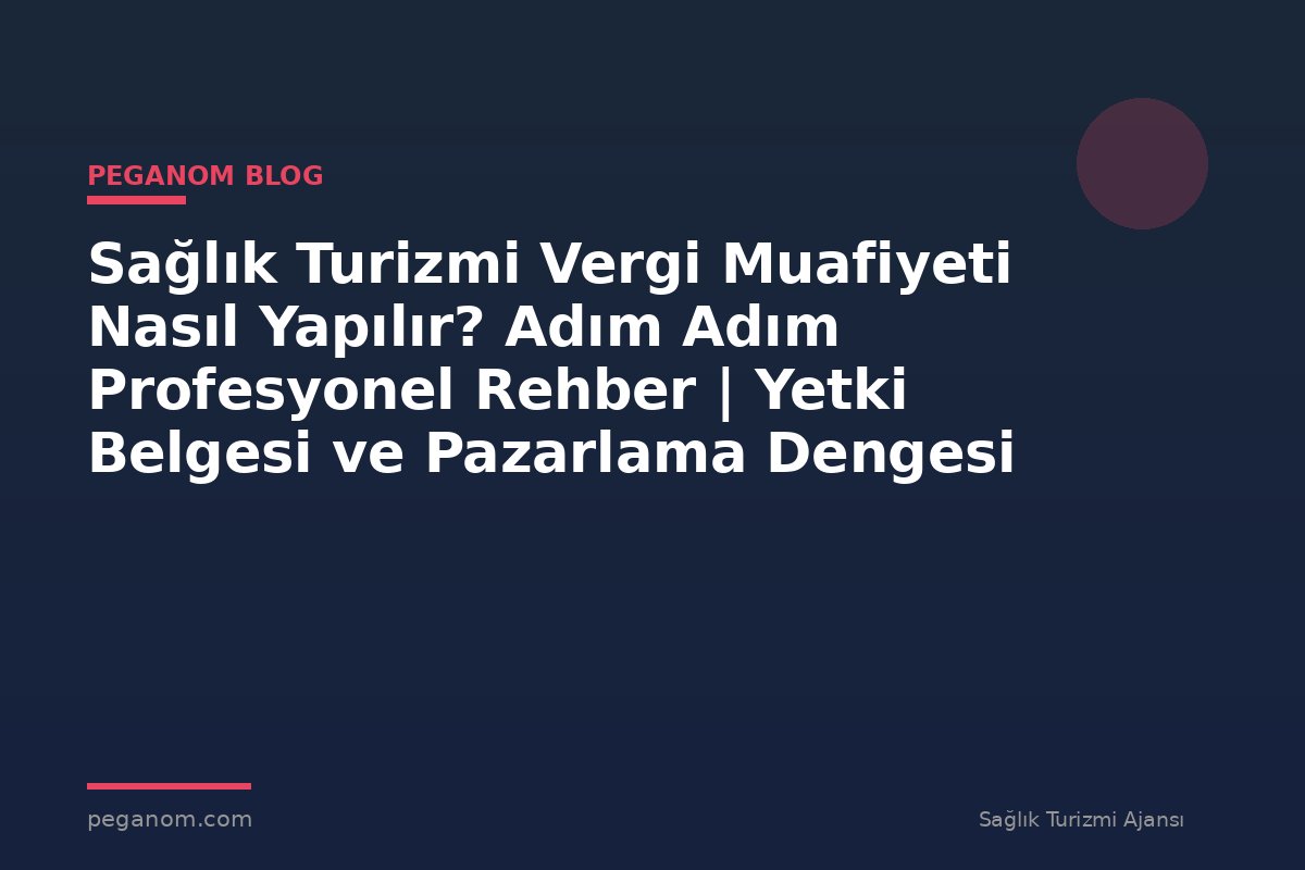 Sağlık Turizmi Vergi Muafiyeti Nasıl Yapılır? Adım Adım Profesyonel Rehber | Yetki Belgesi ve Pazarlama Dengesi