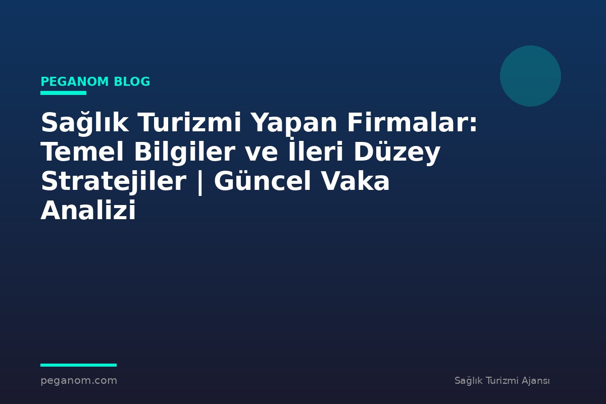 Sağlık Turizmi Yapan Firmalar: Temel Bilgiler ve İleri Düzey Stratejiler | Güncel Vaka Analizi