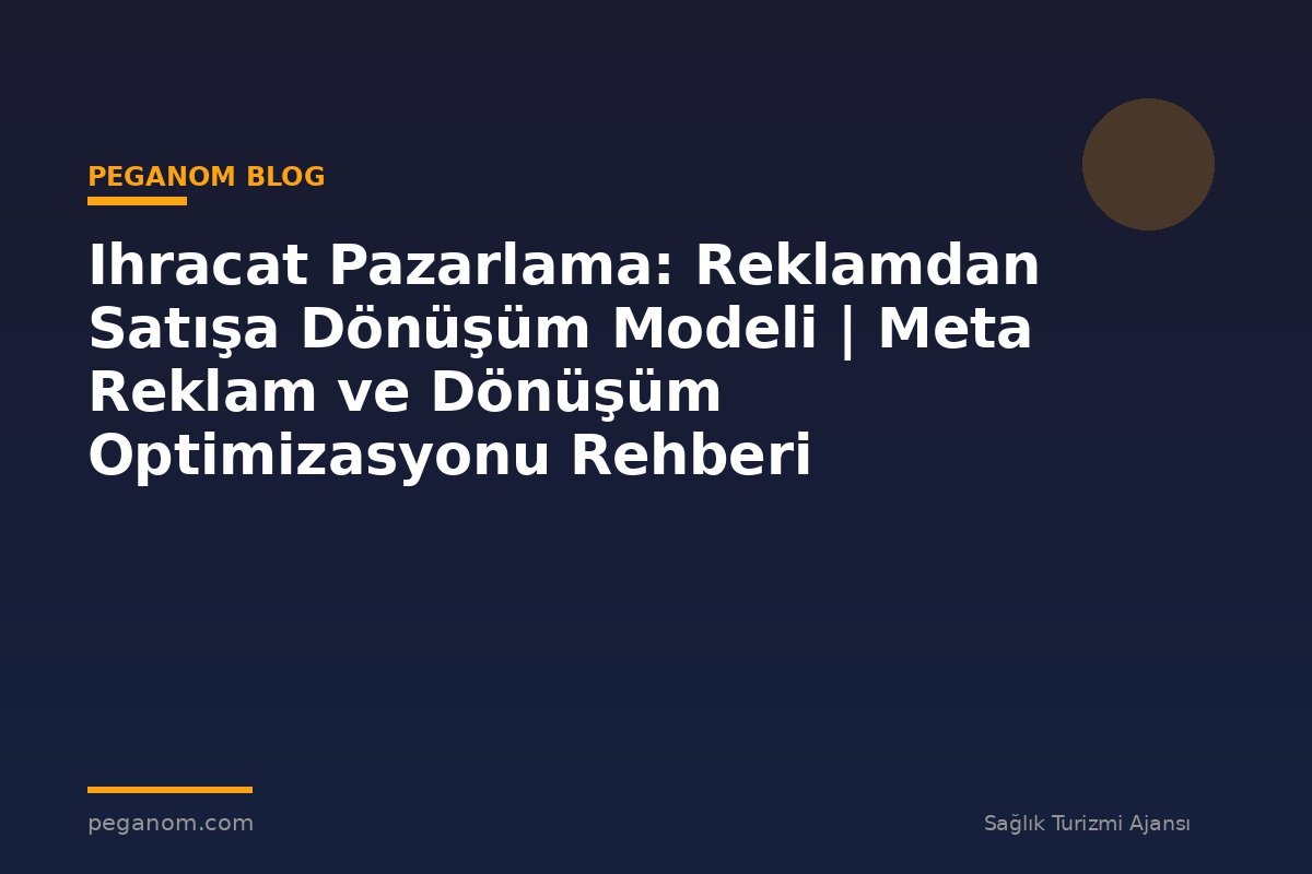 Ihracat Pazarlama: Reklamdan Satışa Dönüşüm Modeli | Meta Reklam ve Dönüşüm Optimizasyonu Rehberi