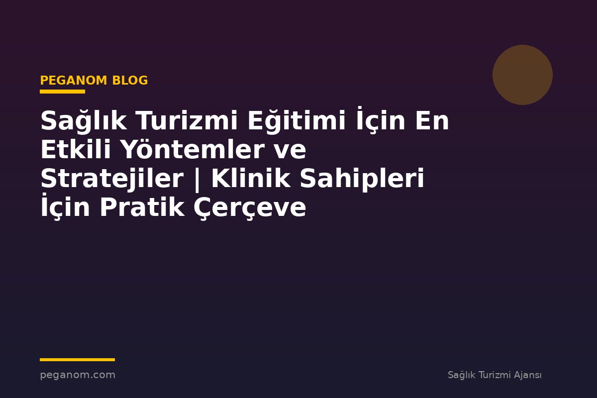 Sağlık Turizmi Eğitimi İçin En Etkili Yöntemler ve Stratejiler | Klinik Sahipleri İçin Pratik Çerçeve