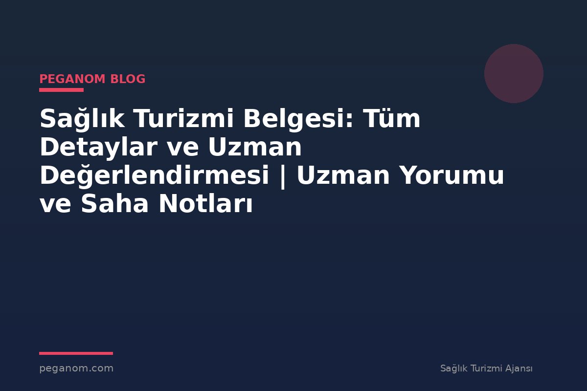 Sağlık Turizmi Belgesi: Tüm Detaylar ve Uzman Değerlendirmesi | Uzman Yorumu ve Saha Notları