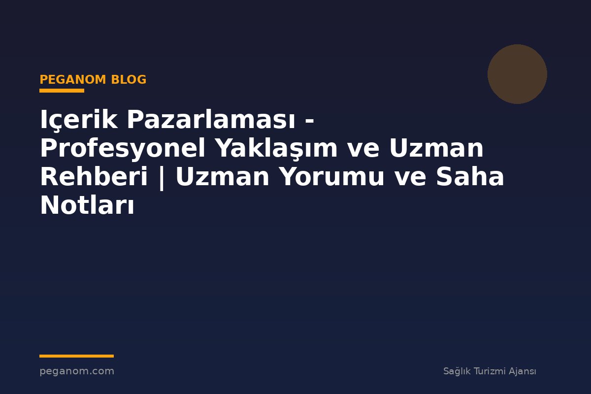 Içerik Pazarlaması - Profesyonel Yaklaşım ve Uzman Rehberi | Uzman Yorumu ve Saha Notları