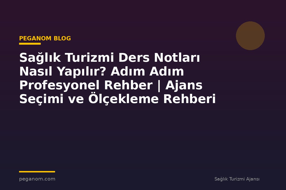Sağlık Turizmi Ders Notları Nasıl Yapılır? Adım Adım Profesyonel Rehber | Ajans Seçimi ve Ölçekleme Rehberi
