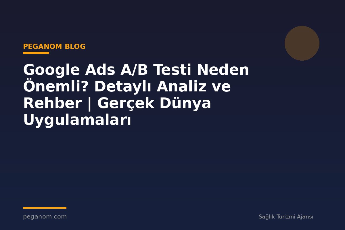 Google Ads A/B Testi Neden Önemli? Detaylı Analiz ve Rehber | Gerçek Dünya Uygulamaları