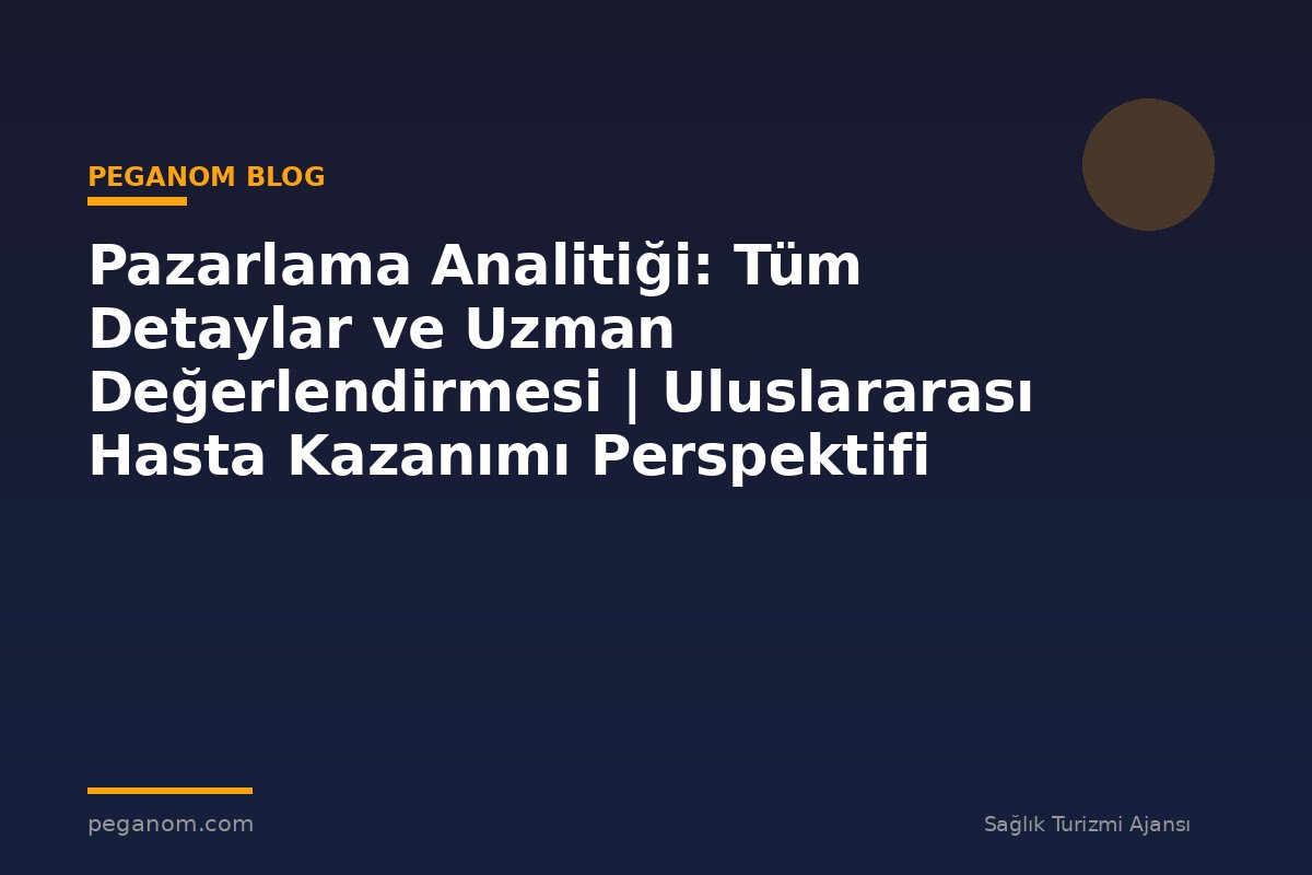 Pazarlama Analitiği: Tüm Detaylar ve Uzman Değerlendirmesi | Uluslararası Hasta Kazanımı Perspektifi