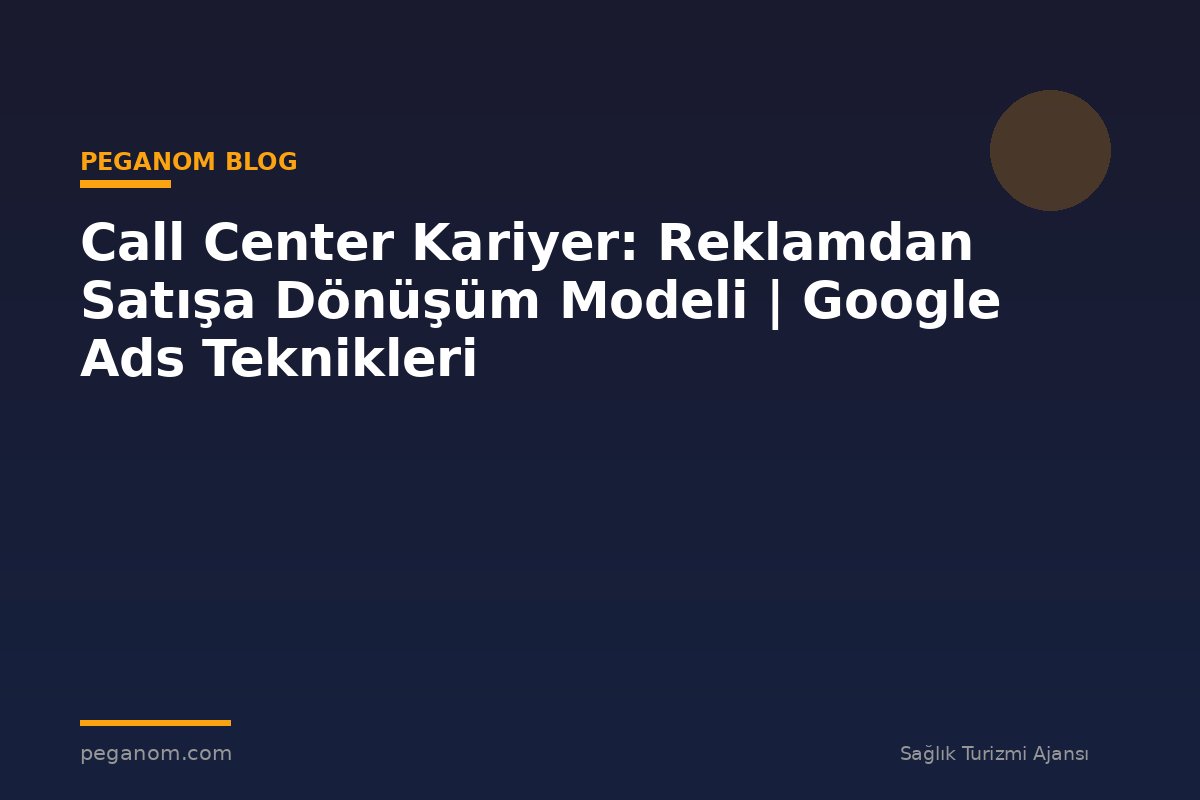 Call Center Kariyer: Reklamdan Satışa Dönüşüm Modeli | Google Ads Teknikleri