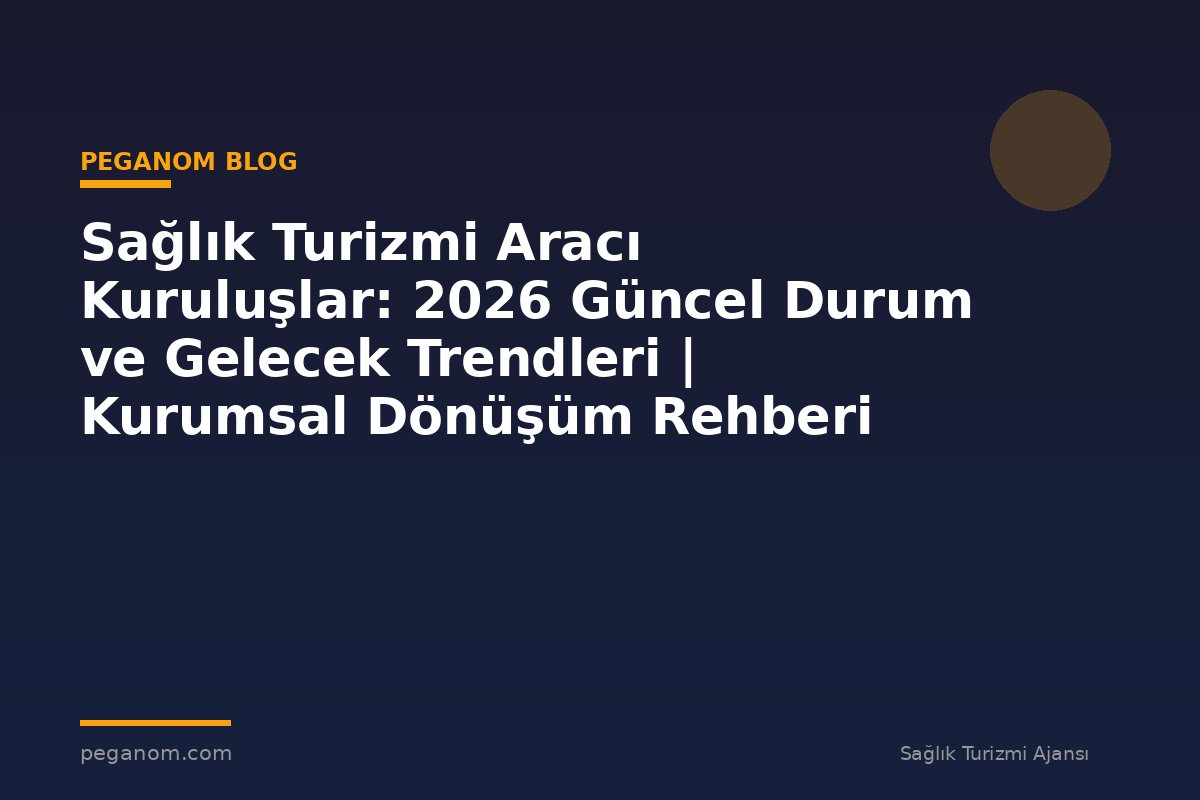Sağlık Turizmi Aracı Kuruluşlar: 2026 Güncel Durum ve Gelecek Trendleri | Kurumsal Dönüşüm Rehberi