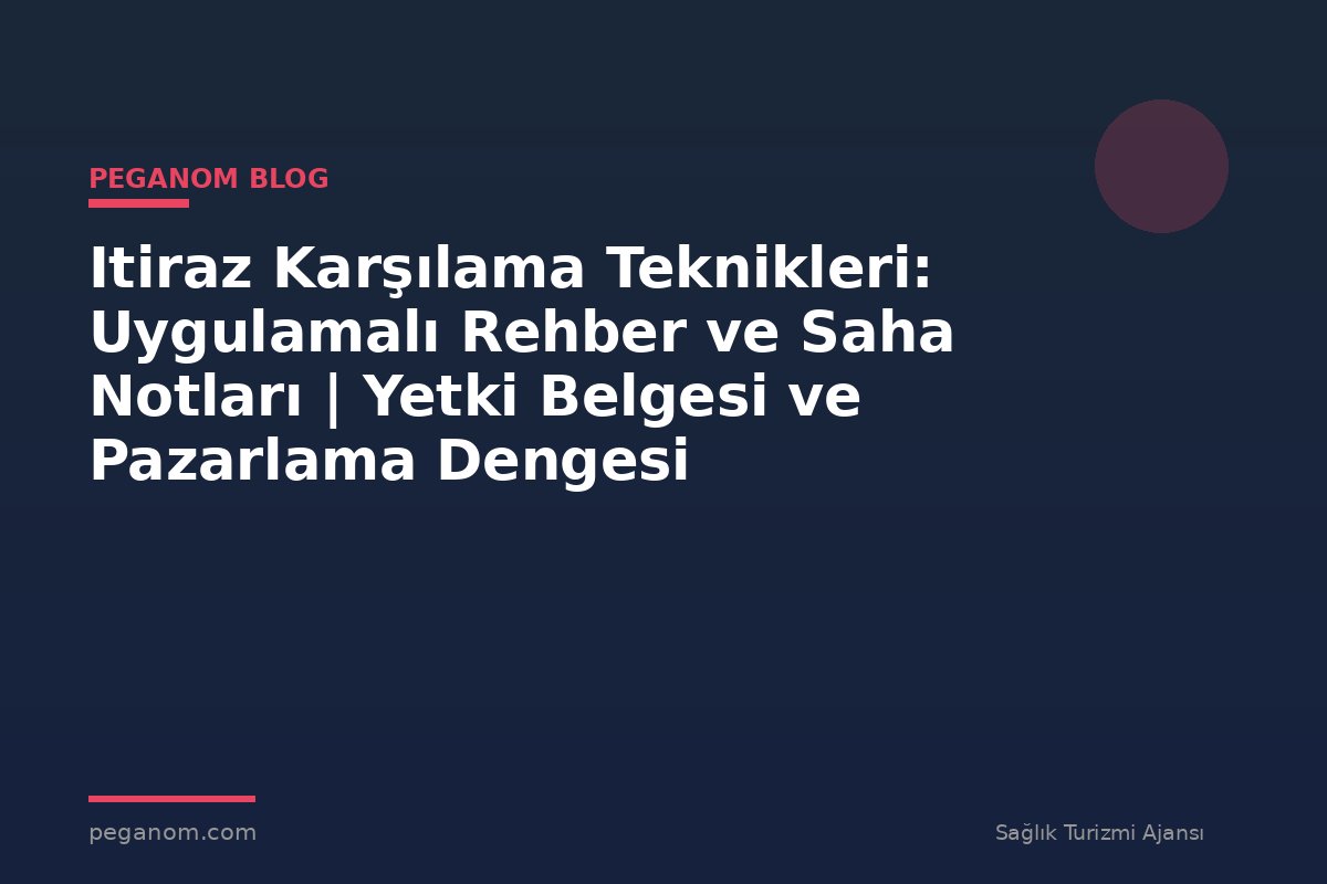 Itiraz Karşılama Teknikleri: Uygulamalı Rehber ve Saha Notları | Yetki Belgesi ve Pazarlama Dengesi
