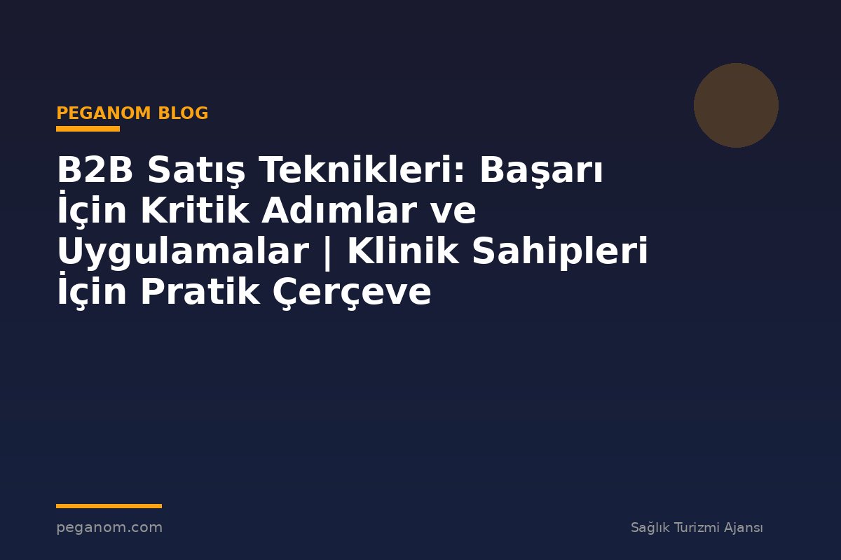 B2B Satış Teknikleri: Başarı İçin Kritik Adımlar ve Uygulamalar | Klinik Sahipleri İçin Pratik Çerçeve