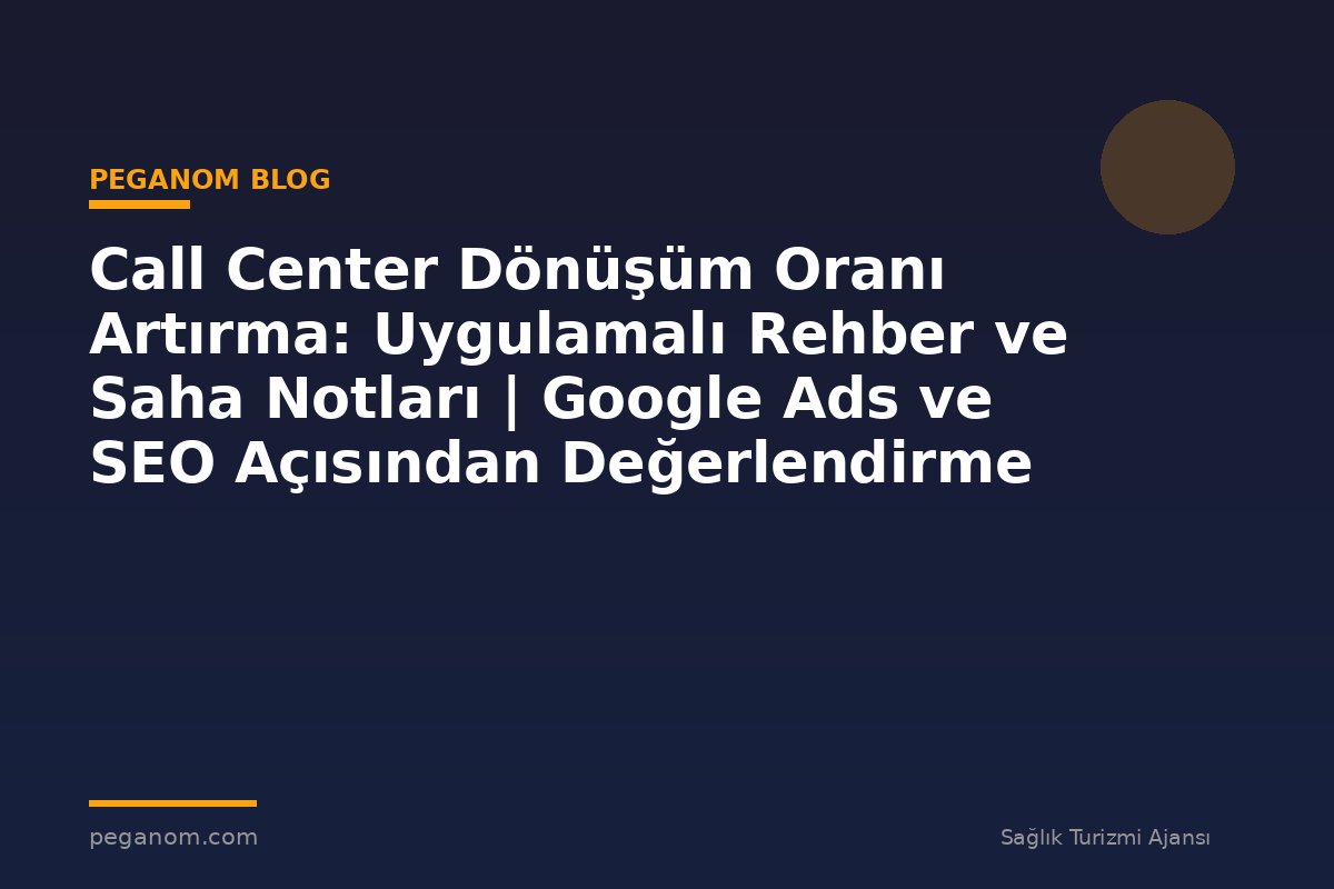 Call Center Dönüşüm Oranı Artırma: Uygulamalı Rehber ve Saha Notları | Google Ads ve SEO Açısından Değerlendirme
