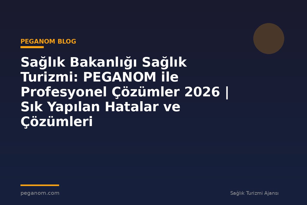 Sağlık Bakanlığı Sağlık Turizmi: PEGANOM ile Profesyonel Çözümler 2026 | Sık Yapılan Hatalar ve Çözümleri