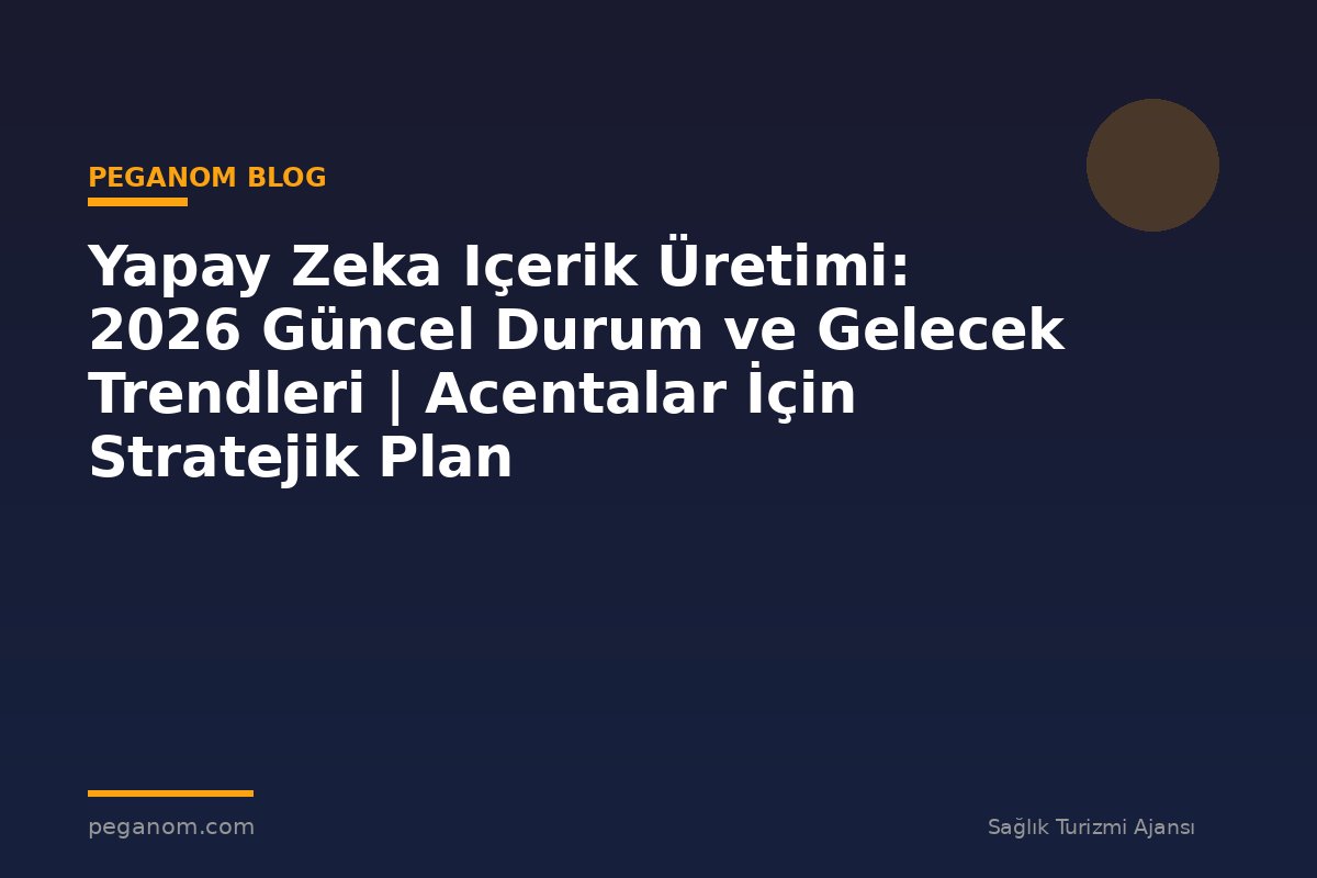 Yapay Zeka Içerik Üretimi: 2026 Güncel Durum ve Gelecek Trendleri | Acentalar İçin Stratejik Plan