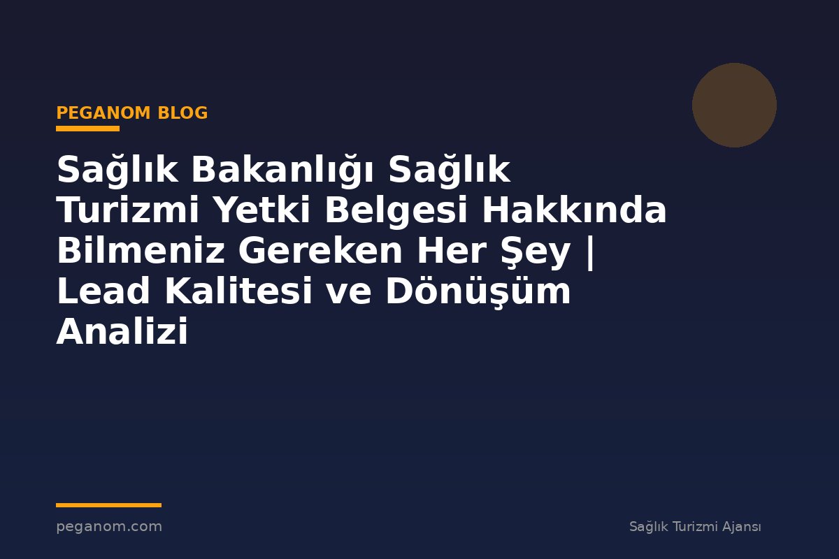 Sağlık Bakanlığı Sağlık Turizmi Yetki Belgesi Hakkında Bilmeniz Gereken Her Şey | Lead Kalitesi ve Dönüşüm Analizi