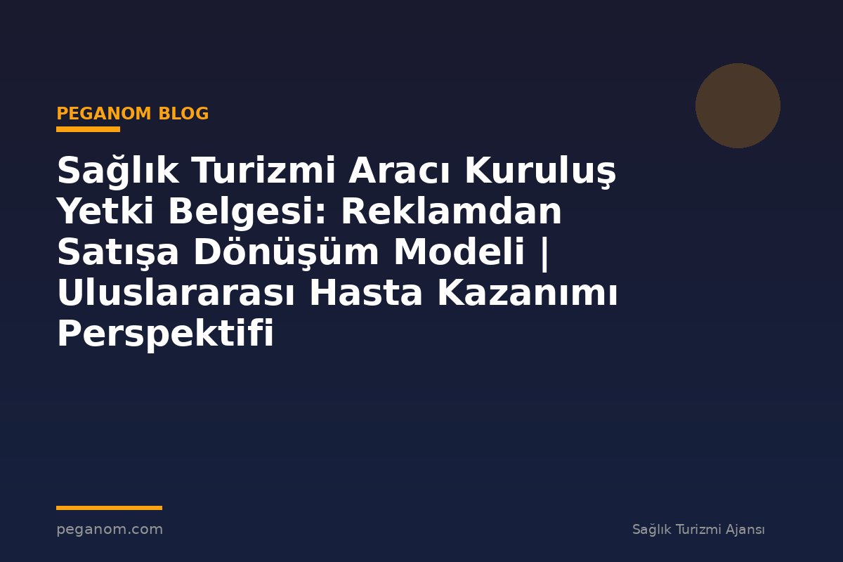 Sağlık Turizmi Aracı Kuruluş Yetki Belgesi: Reklamdan Satışa Dönüşüm Modeli | Uluslararası Hasta Kazanımı Perspektifi