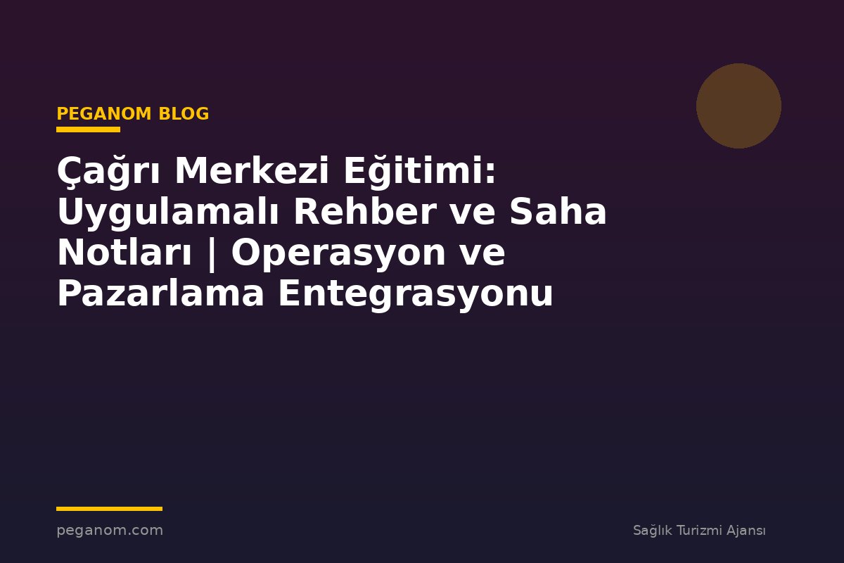 Çağrı Merkezi Eğitimi: Uygulamalı Rehber ve Saha Notları | Operasyon ve Pazarlama Entegrasyonu