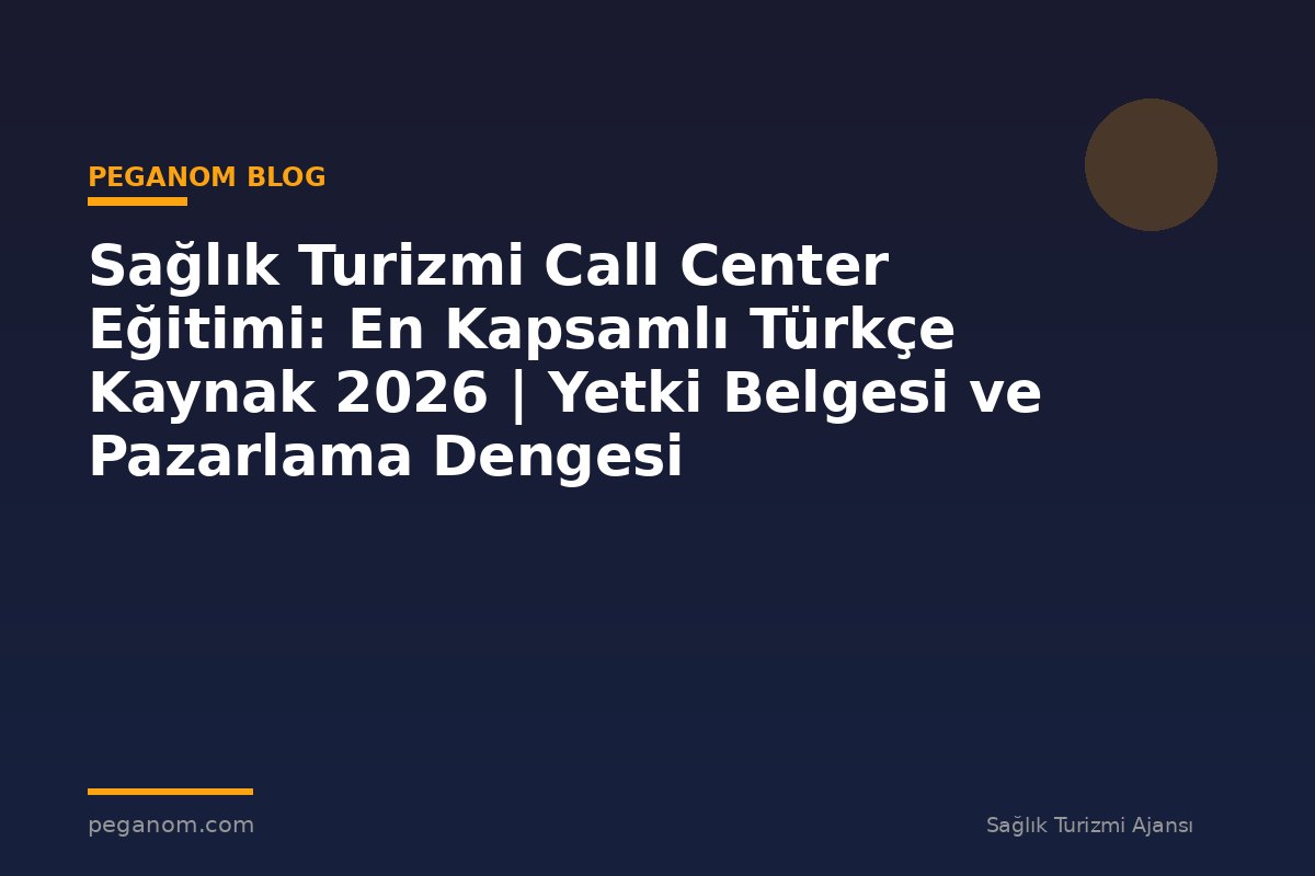Sağlık Turizmi Call Center Eğitimi: En Kapsamlı Türkçe Kaynak 2026 | Yetki Belgesi ve Pazarlama Dengesi