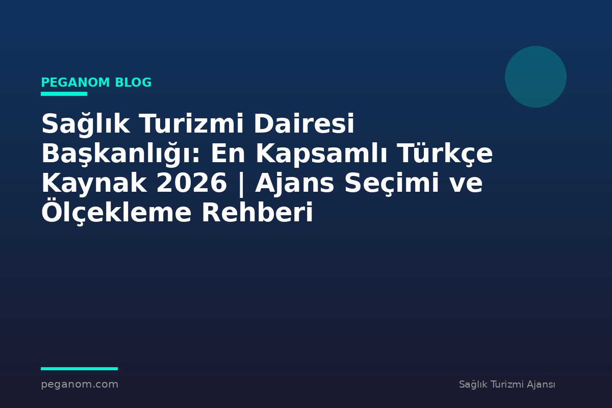 Sağlık Turizmi Dairesi Başkanlığı: En Kapsamlı Türkçe Kaynak 2026 | Ajans Seçimi ve Ölçekleme Rehberi