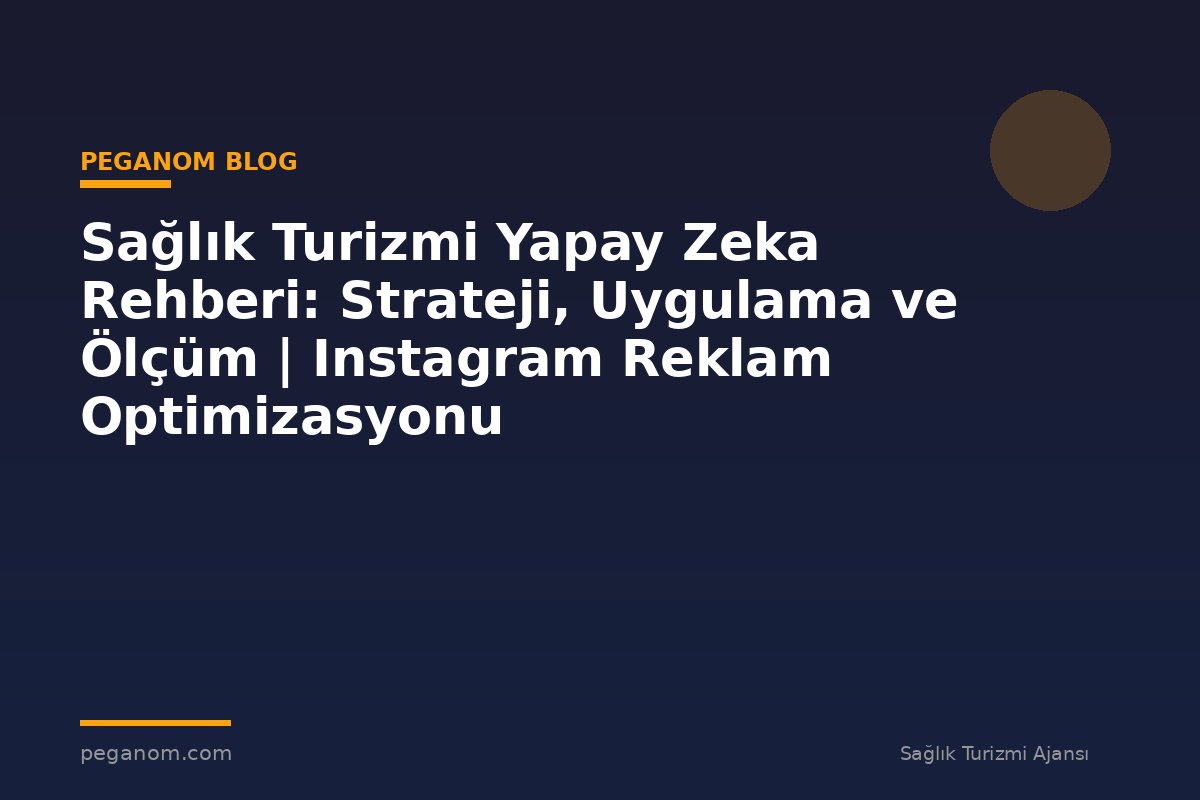 Sağlık Turizmi Yapay Zeka Rehberi: Strateji, Uygulama ve Ölçüm | Instagram Reklam Optimizasyonu