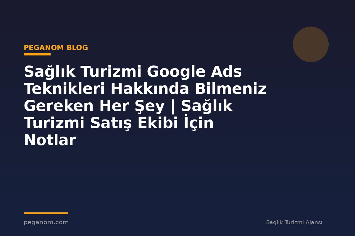 Sağlık Turizmi Google Ads Teknikleri Hakkında Bilmeniz Gereken Her Şey | Sağlık Turizmi Satış Ekibi İçin Notlar
